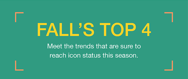 FALL'S TOP 4 | Meet the trends that are sure to reach icon status this season.