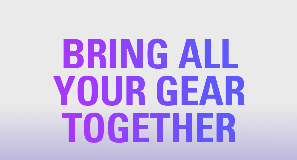 BRING ALL YOUR GEAR TOGETHER