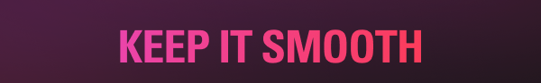 KEEP IT SMOOTH