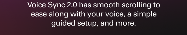 Voice Sync 2.0 has smooth scrolling to ease along with your voice, a simple guided setup, and more.