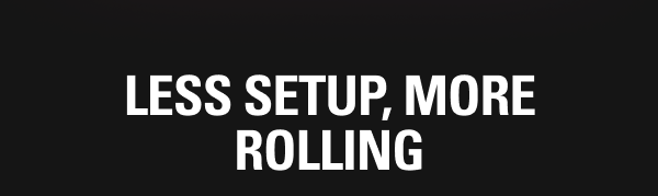  LESS SETUP, MORE ROLLING