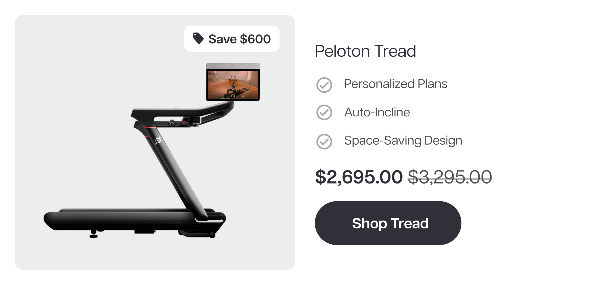 Save $600  Peloton Tread  Personalized Plans Auto-Incline Space-Saving Design  $2,695.00 Shop Tread