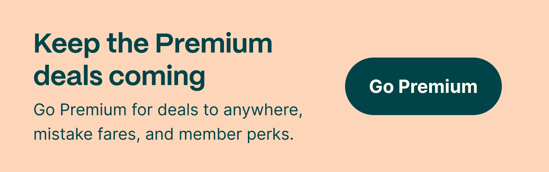 Keep the Premium deals coming. Go Premium for deals to anywhere, mistake fares, and member perks