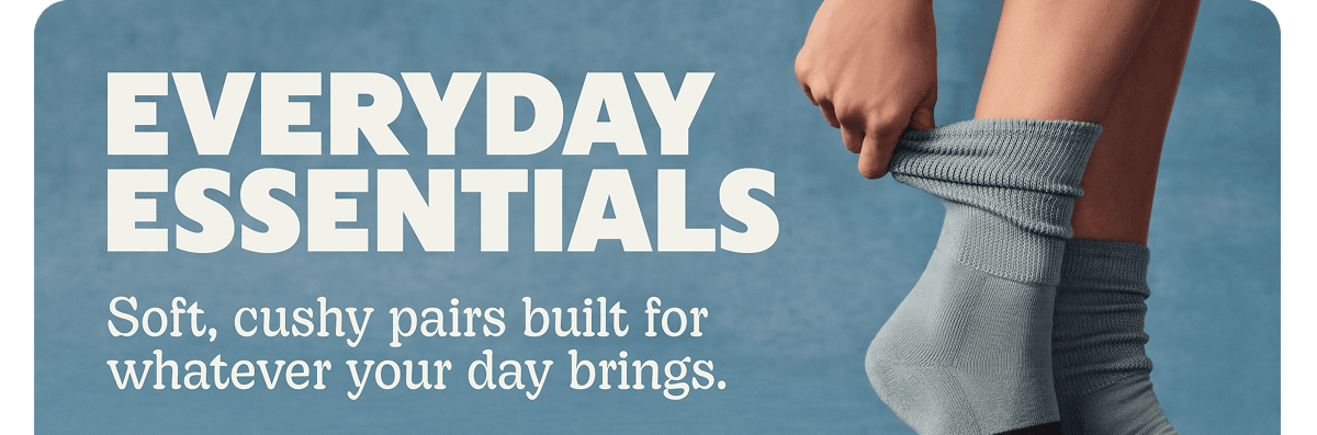 EVERYDAY ESSENTIALS. Soft, cushy pairs built for whatever your day brings.