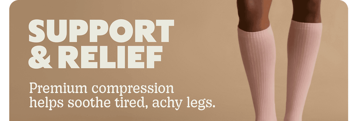 SUPPORT & RELIEF. Premium compression helps soothe tired, achy legs.