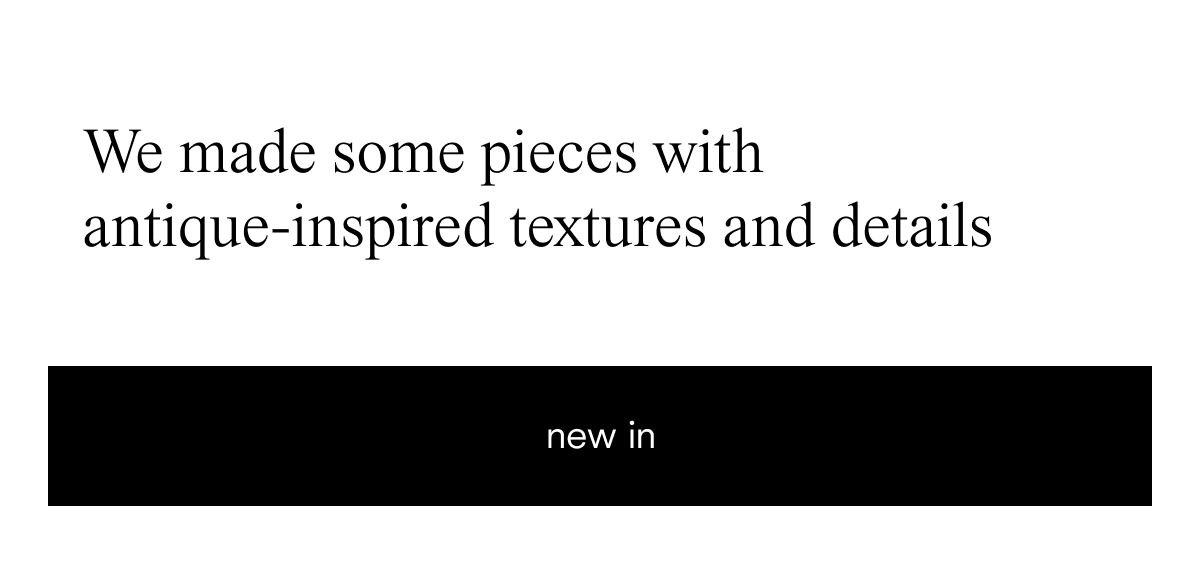 we made some pieces with antique-inspired texture and details