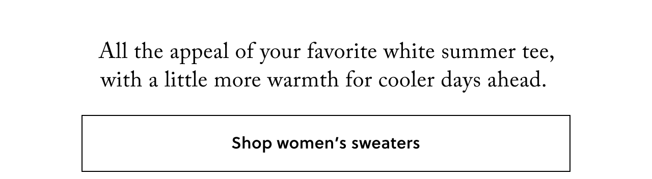 All the appeal of your favorite white summer tee, with a little more warmth for cooler days ahead. Shop women's sweaters.