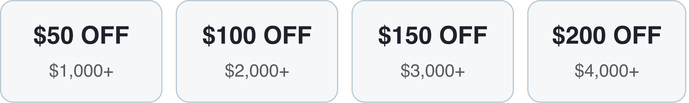 $50 OFF $1,000+ $100 OFF $2,000+ $150 OFF $3,000+ $200 OFF $4,000+ $50 OFF $1,000+ $100 OFF $2,000+ $150 OFF $3,000+ $200 OFF $4,000+