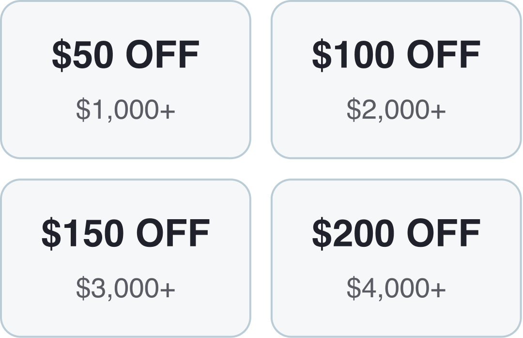 $50 OFF $1,000+ $100 OFF $2,000+ $150 OFF $3,000+ $200 OFF $4,000+ $50 OFF $1,000+ $100 OFF $2,000+ $150 OFF $3,000+ $200 OFF $4,000+