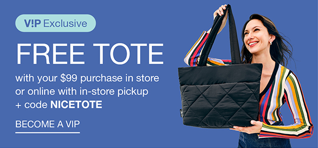 V!P Exclusive | FREE TOTE | with your $99 purchase in store or online with in-store pickup + code NICETOTE | BECOME A VIP