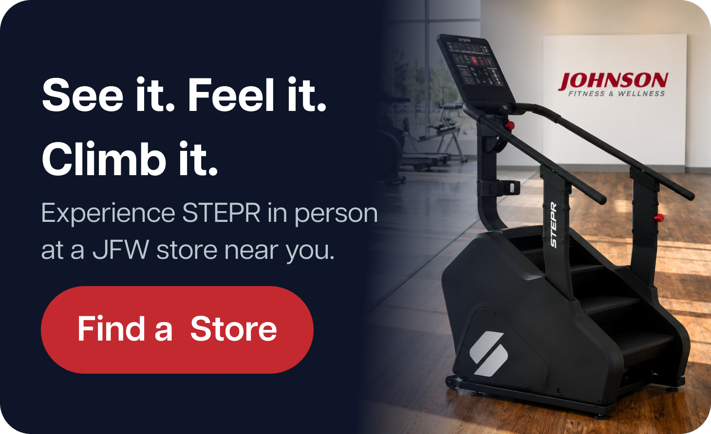 See it. Feel it. Climb it. Experience STEPR in person at a JFW store near you. Find a Store See it. Feel it. Climb it. Experience STEPR in person at a JFW store near you. Find a Store