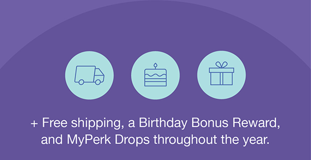 + Free shipping, a Birthday Bonus Reward, and MyPerk Drops throughout the year.