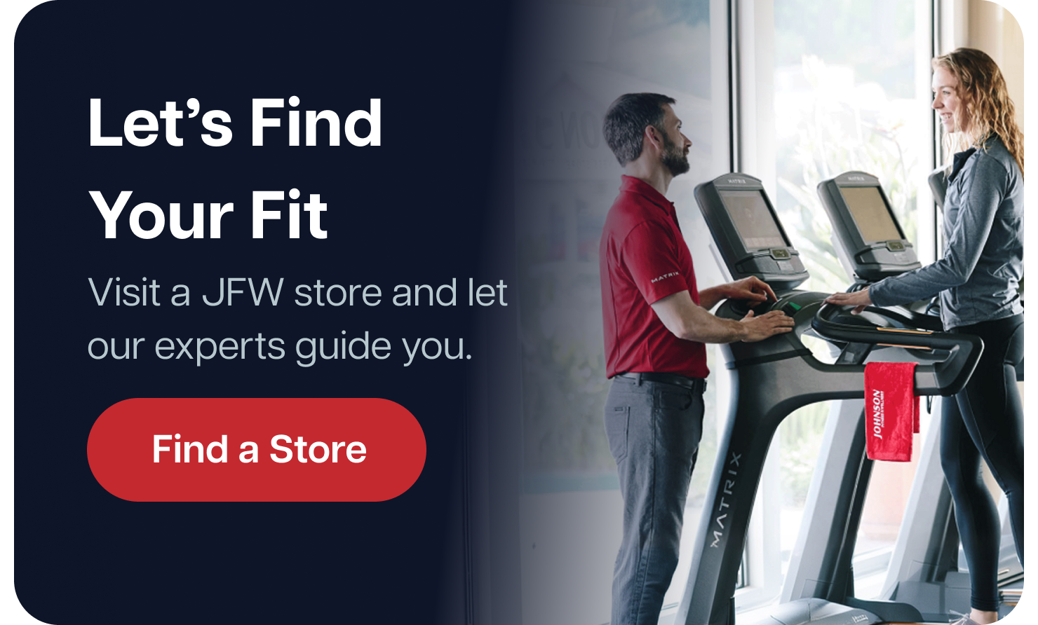 Let’s Find
Your Fit. Visit a JFW store and let our experts guide you. Find a Store Let’s Find
Your Fit. Visit a JFW store and let our experts guide you. Find a Store
