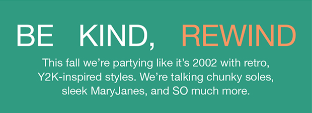 Be Kind, Rewind | This fall we're partying like it's 2002 with retro, Y2K-inspired styles. We're talking about chunky soles, sleek MaryJanes, and SO much more.