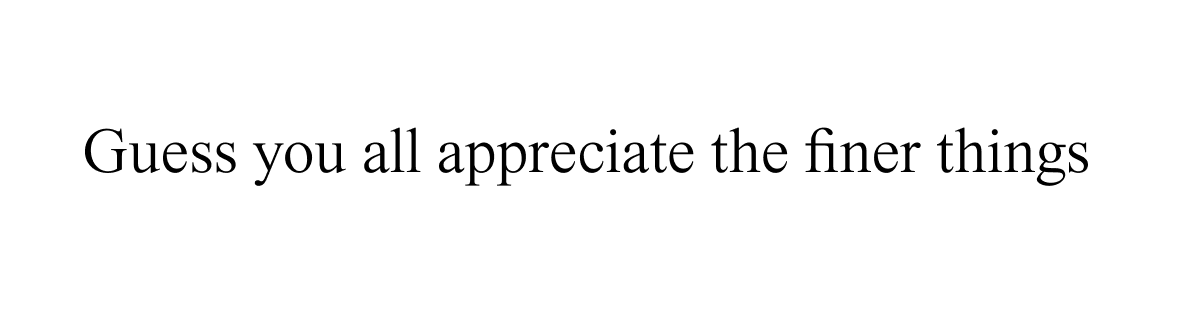 guess you all appreciate the finer things