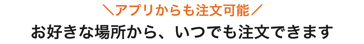アプリからも注文可能 お好きな場所から、いつでも注文できます