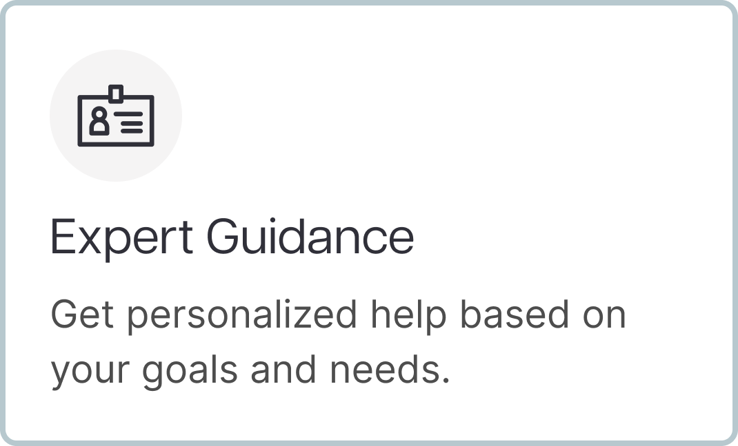 Expert Guidance Get personalized help based on your goals and needs. Expert Guidance Get personalized help based on your goals and needs.