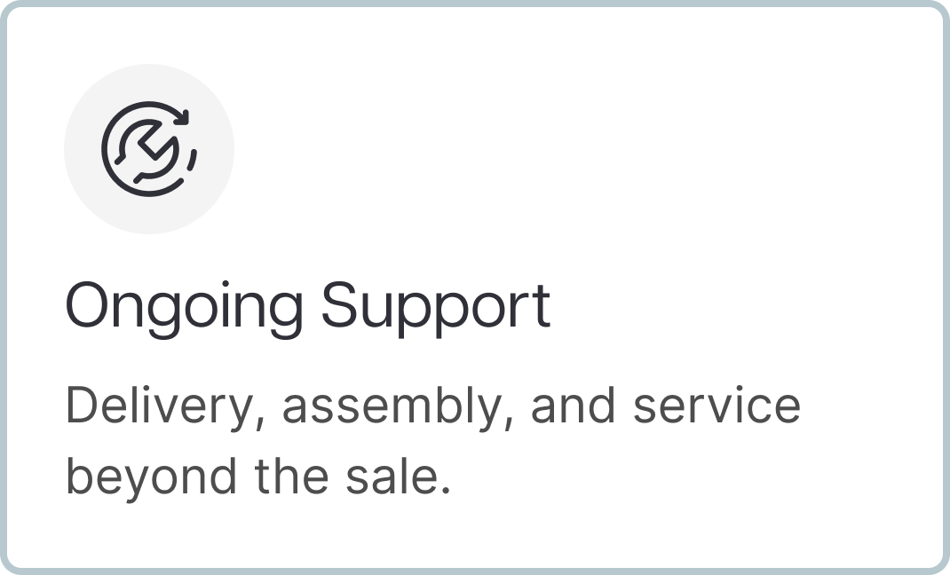Ongoing Support Delivery, assembly, and service beyond the sale. Ongoing Support Delivery, assembly, and service beyond the sale.