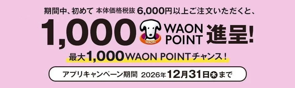 期間中、初めて 本体価格税抜6,000円以上ご注文で1,000WAON POINT進呈 アプリキャンペーン期間 2026年12月31日(木)まで