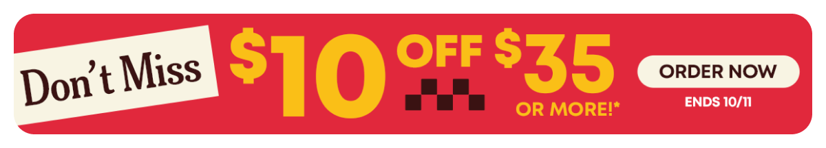 Don't Miss $10 Off $35 Or More!* Order Now Ends 10/11