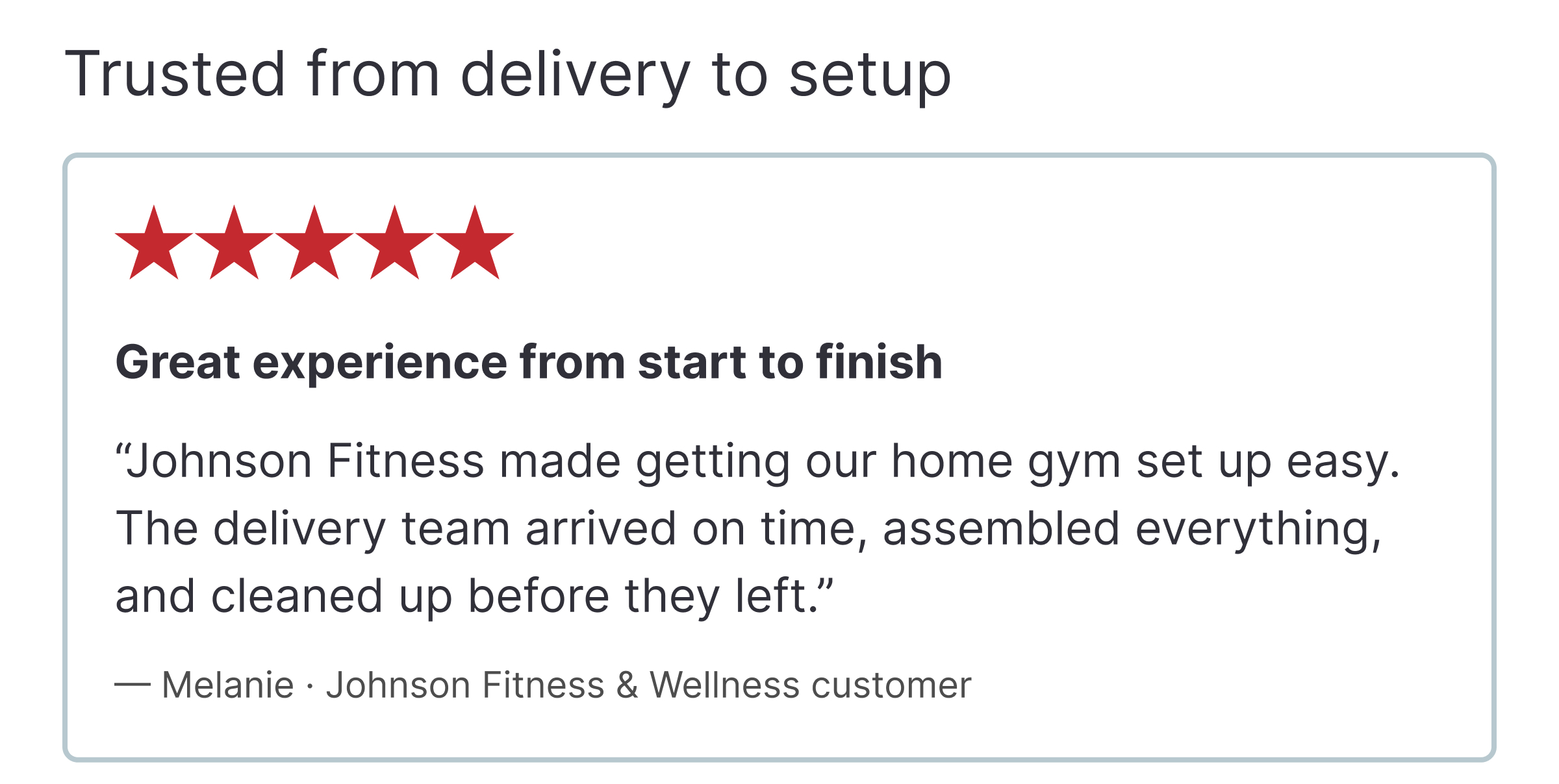 Trusted from delivery to setup ★★★★★ Great experience from start to finish “Johnson Fitness made getting our home gym set up easy. The delivery team arrived on time, assembled everything, and cleaned up before they left.” — Melanie · Johnson Fitness & Wellness customer