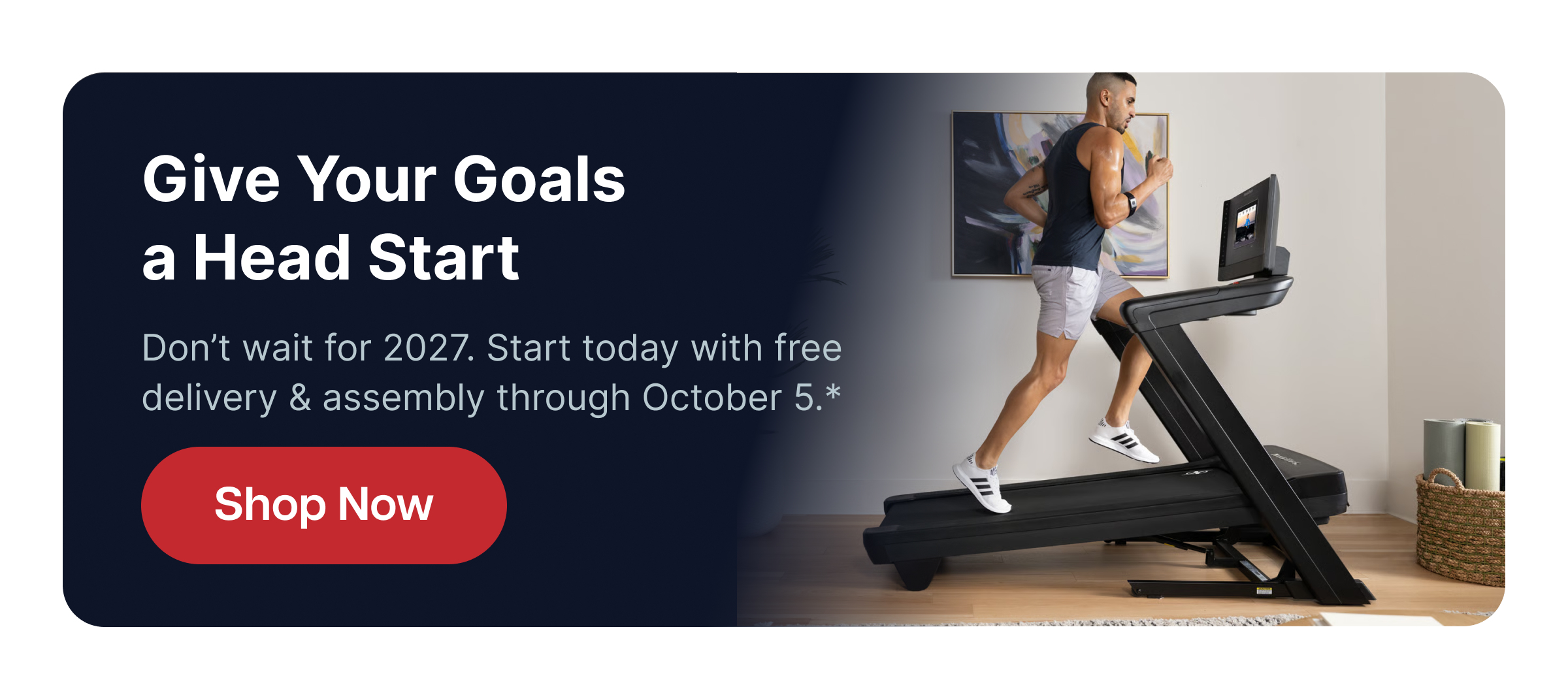 Give Your Goals a Head Start Don’t wait for 2027. Start today with free delivery & assembly through October 5.* CTA: Shop Now