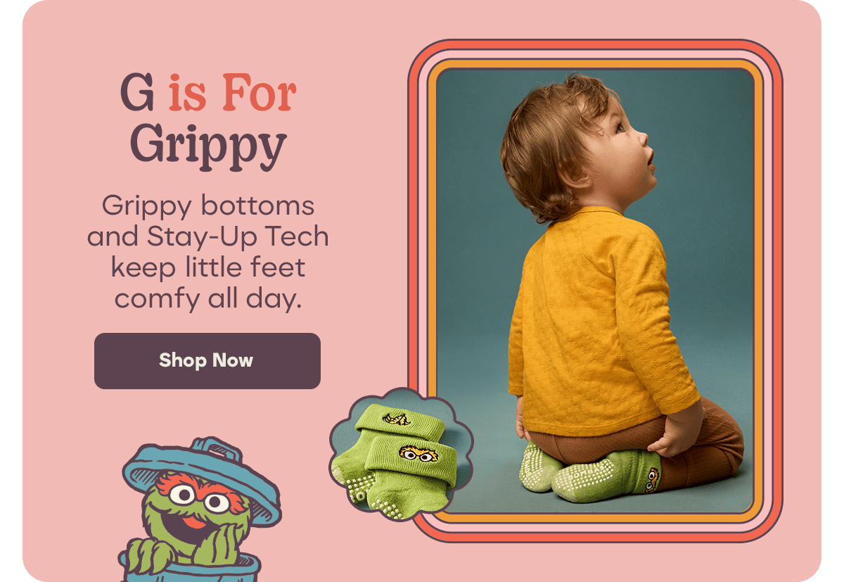 G is For Grippy. Grippy bottoms and Stay-Up Tech keep little feet comfy all day. Shop Now