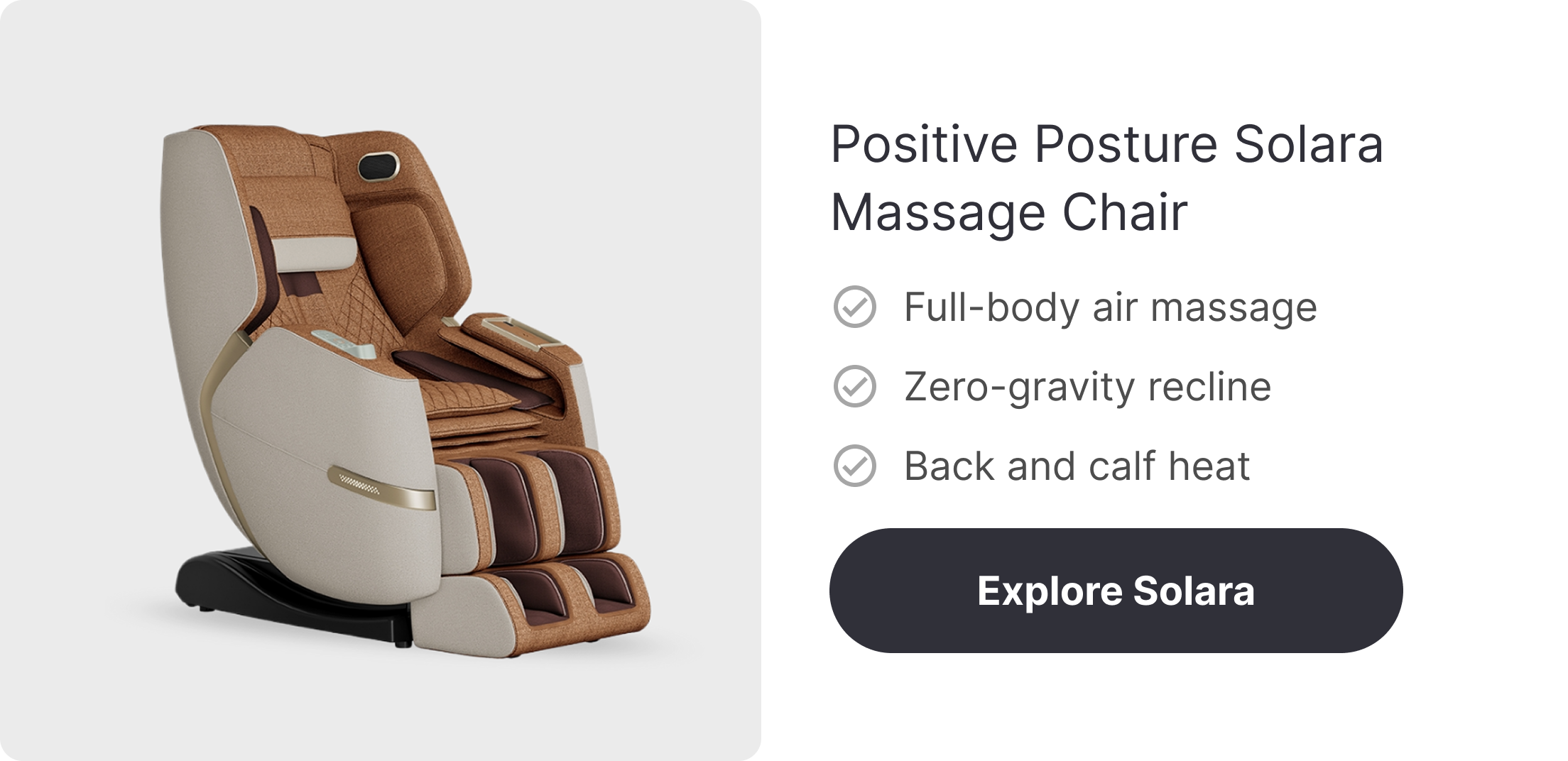 Positive Posture Solara Massage Chair ✓ Full-body air massage ✓ Zero-gravity recline ✓ Back and calf heat Explore Solara