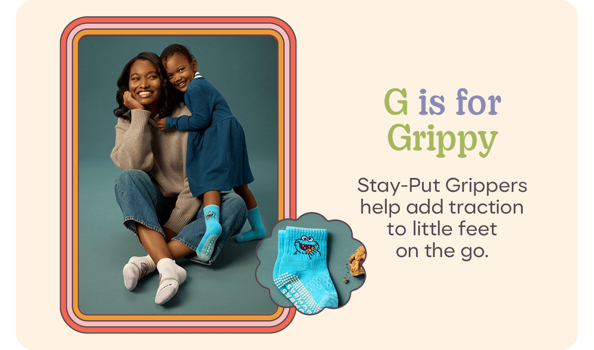 G is for Grippy. Stay-Put Grippers help add traction to little feet on the go.