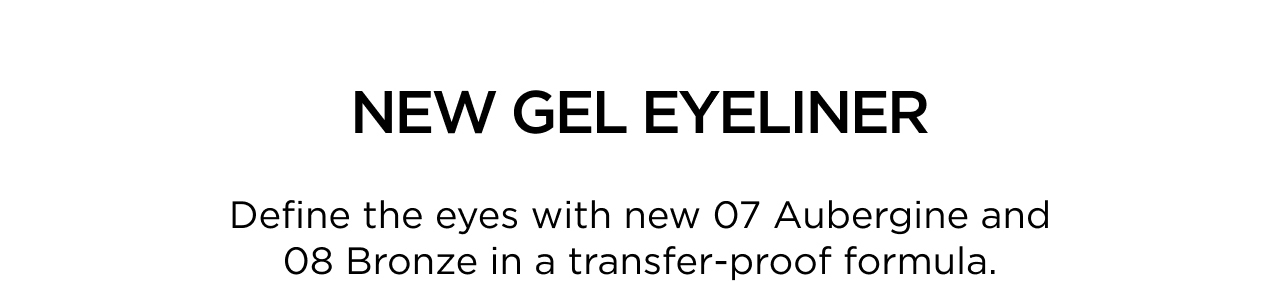 NEW GEL EYELINER | Define the eyes with new 07 Aubergine and 08 Bronze in a transfer-proof formula.