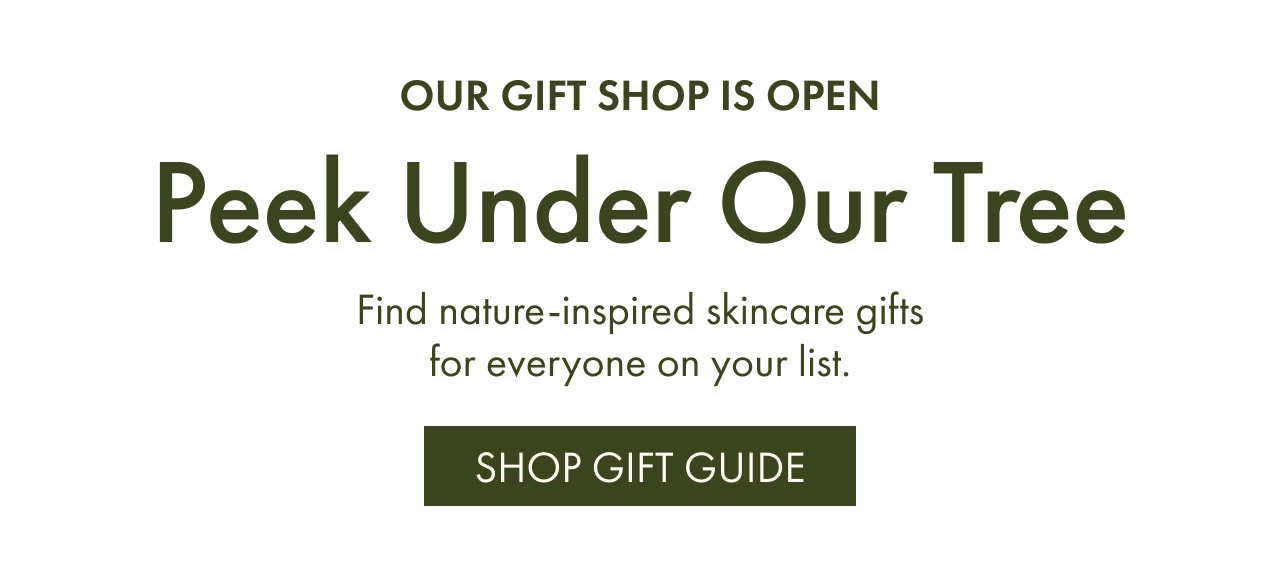 our gift shop is open | Peek Under Our Tree | Find nature-inspired skincare gifts for everyone on your list. | Shop Gift Guide
