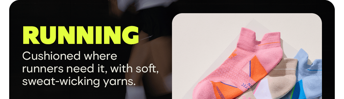 RUNNING. Cushioned where runners need it, with soft, sweat-wicking yarns.