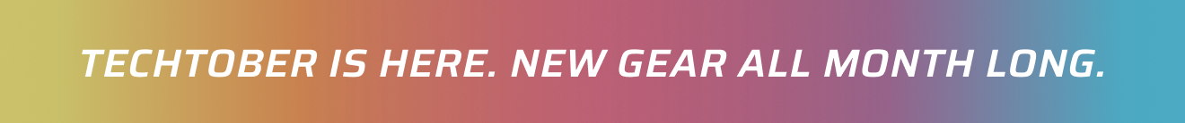 TECHTOBER IS HERE. NEW GEAR ALL MONTH LONG.