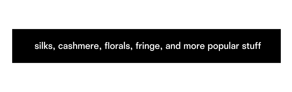 silks, cashmere, florals, fringe, and more popular stuff