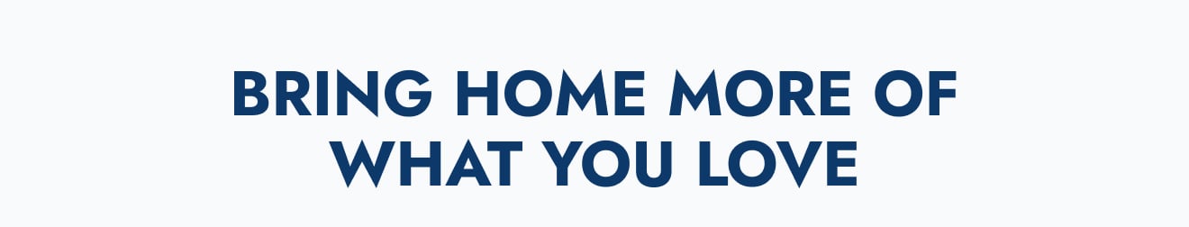 Bring Home More of What You Love