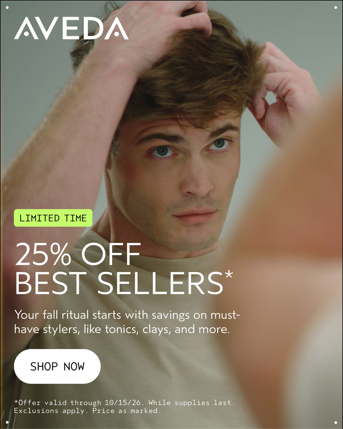 AVEDA | LIMITED TIME | 25% OFF BEST SELLERS* | Your fall ritual starts with savings on must-have stylers, like tonics, clays, and more. | SHOP NOW | *Offer valid through 10/15/26. While supplies last. Exclusions apply. Price as marked.
