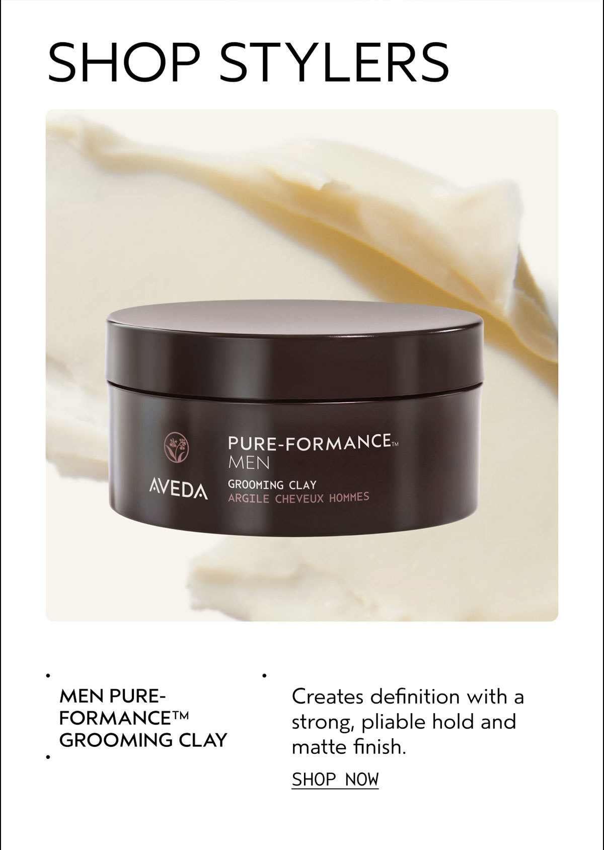 SHOP STYLERS | MEN PURE-FORMANCE™ GROOMING CLAY | Creates definition with a strong, pliable hold and matte finish. | SHOP NOW