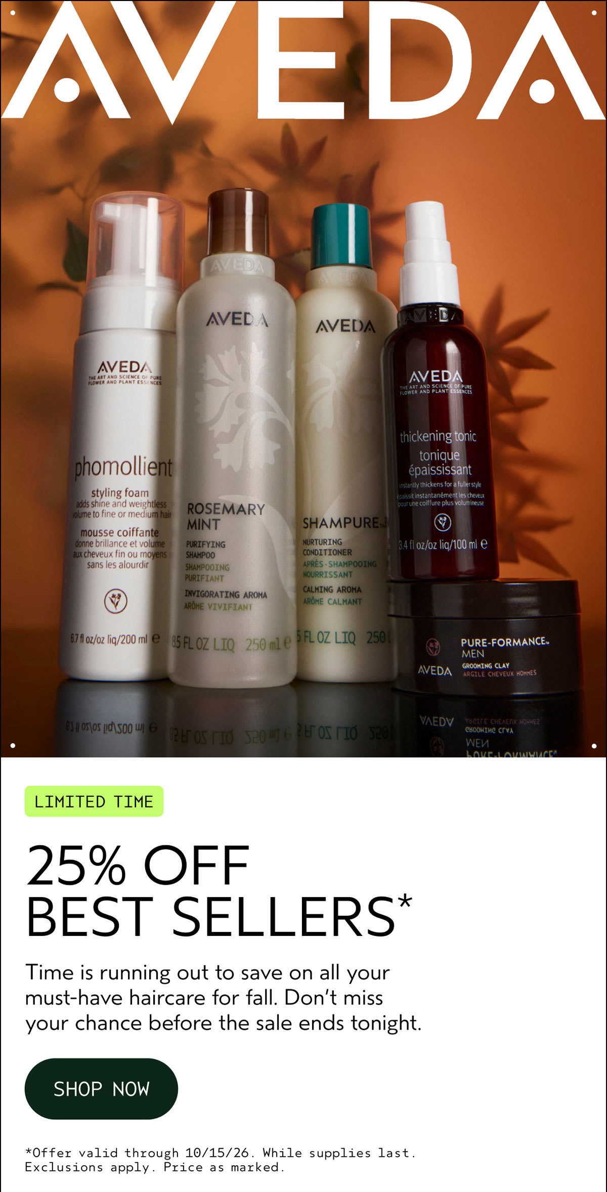 AVEDA | LIMITED TIME | 25% OFF BEST SELLERS* | Time is running out to save on all your must-have haircare for fall. Don’t miss your chance before the sale ends tonight. | SHOP NOW | *Offer valid through 10/15/26. While supplies last. Exclusions apply. Price as marked.