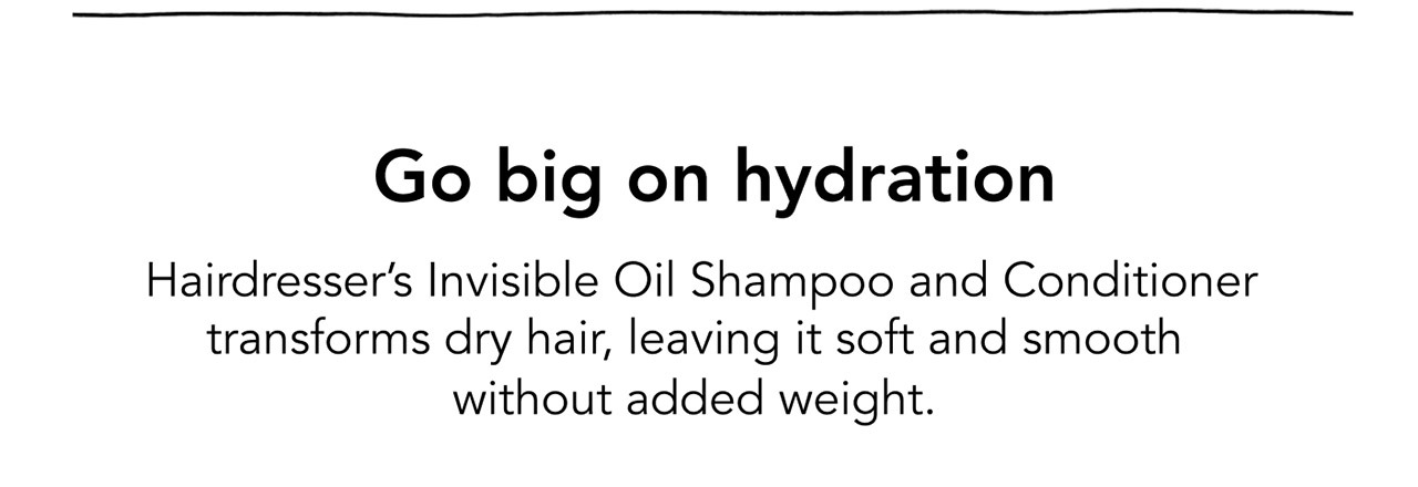 Go big on hydration | Hairdresser’s Invisible Oil Shampoo and Conditioner transforms dry hair, leaving it soft and smooth without added weight.