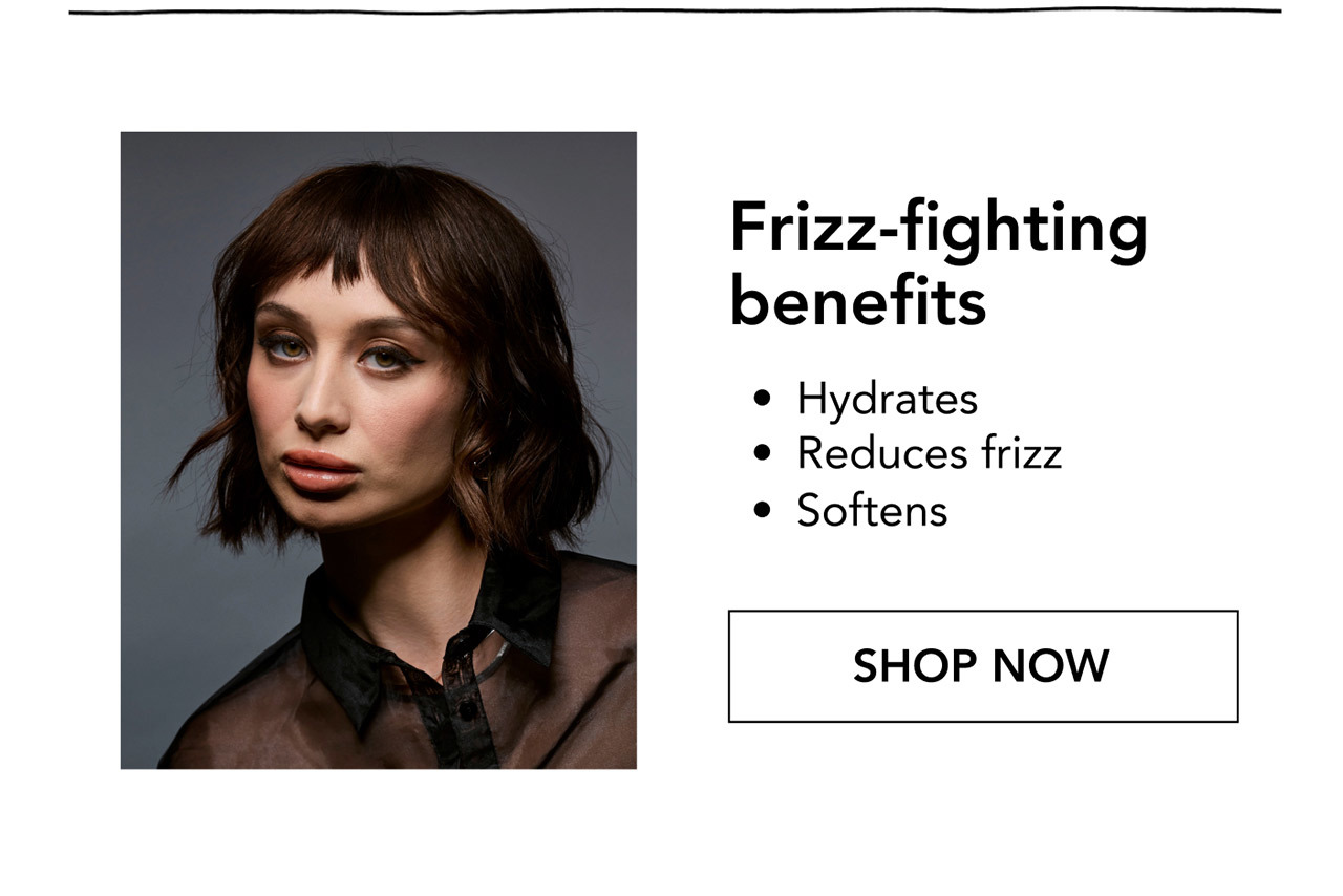 Frizz-fighting benefits | • Hydrates • Reduces frizz • Softens | SHOP NOW