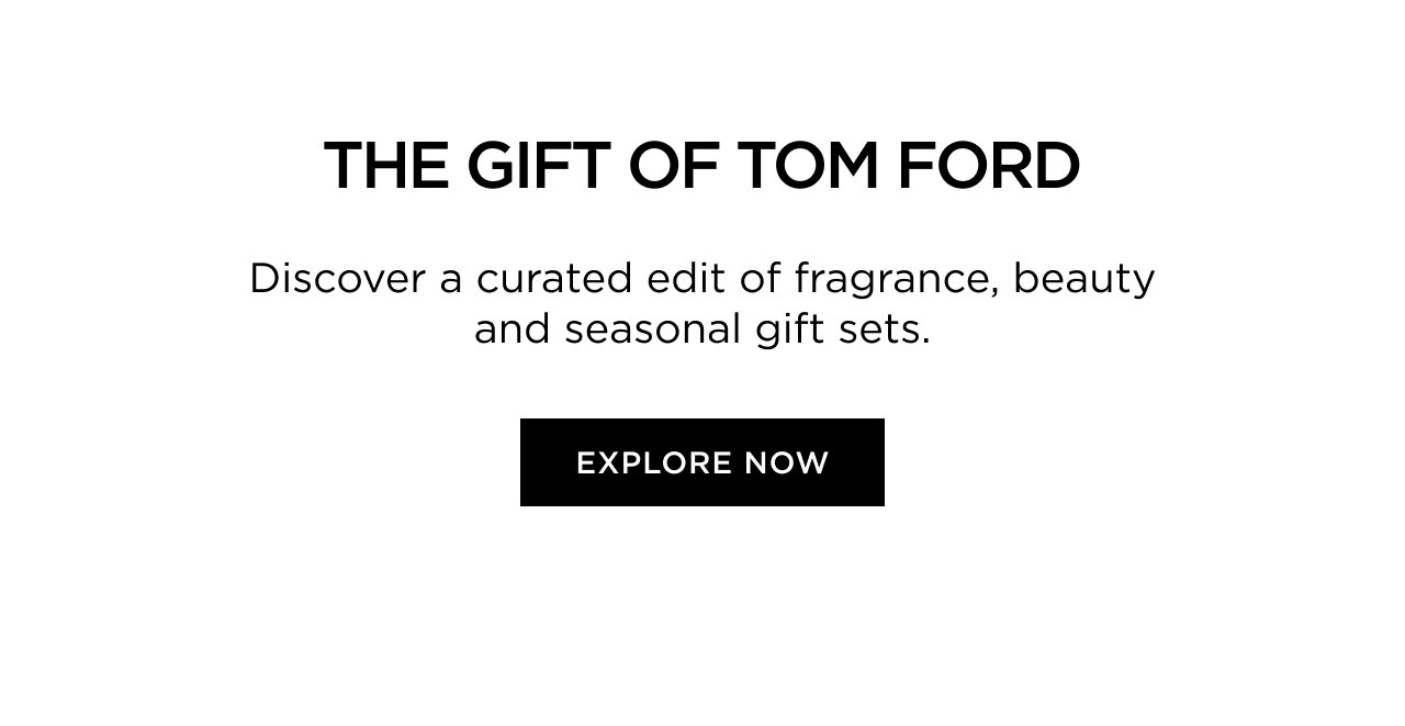 THE GIFT OF TOM FORD | Discover a curated edit of fragrance, beauty and seasonal gift sets. | EXPLORE NOW