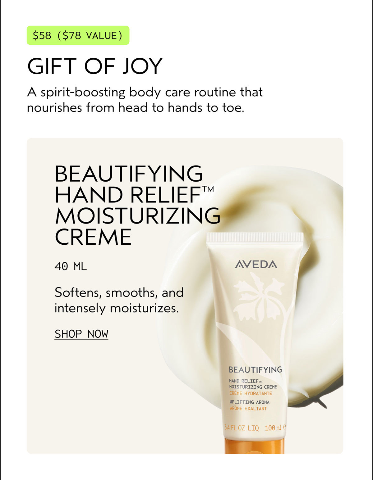 $58 ($78 VALUE) | GIFT OF JOY | A spirit-boosting body care routine that nourishes from head to hands to toe. | BEAUTIFYING HAND RELIEF™ MOISTURIZING CRÈME | 40 ML | Softens, smooths, and intensely moisturizes. | SHOP NOW