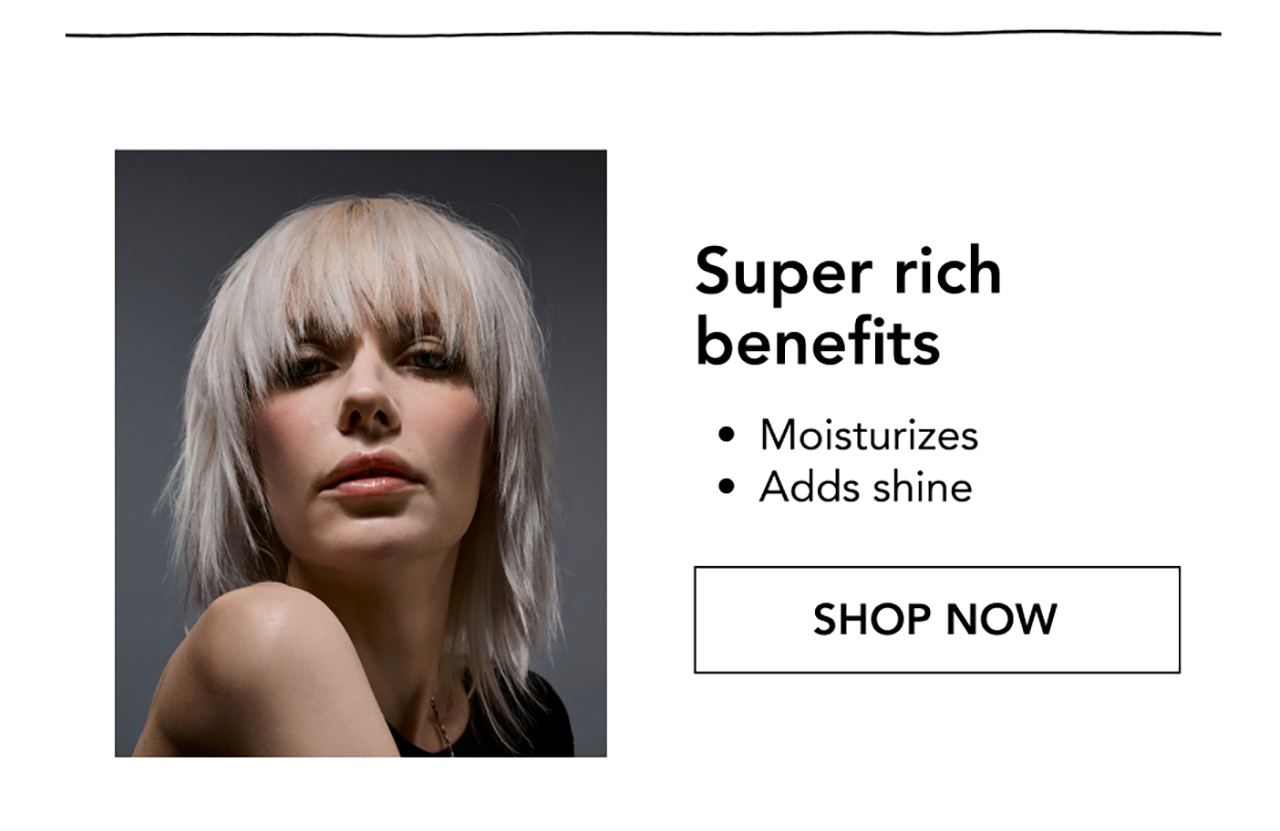 Super rich benefits | • Moisturizes • Adds shine | SHOP NOW