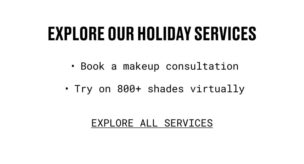 explore our holiday services | Book a makeup consultation | Try on 800+ shades virtually | EXPLORE ALL SERVICES explore our holiday services | Book a makeup consultation | Try on 800+ shades virtually | EXPLORE ALL SERVICES