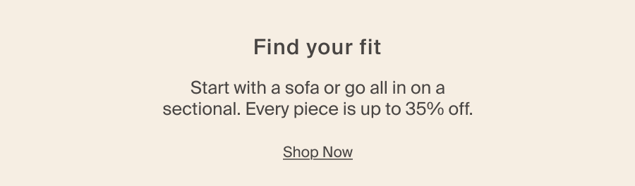 Find your fit. Start with a sofa or go all in on a sectional. Every piece is up to 35% off. Shop Now
