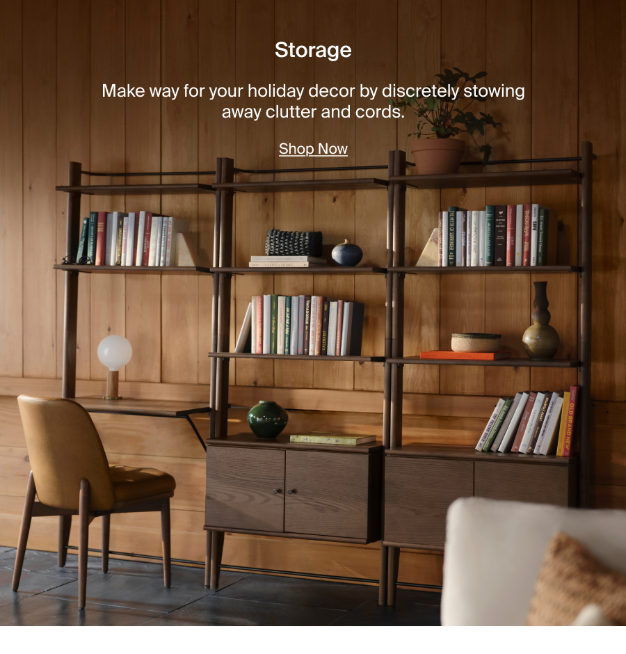 Storage. Make way for your holiday decor by discreetly stowing away clutter and cords. Shop Now