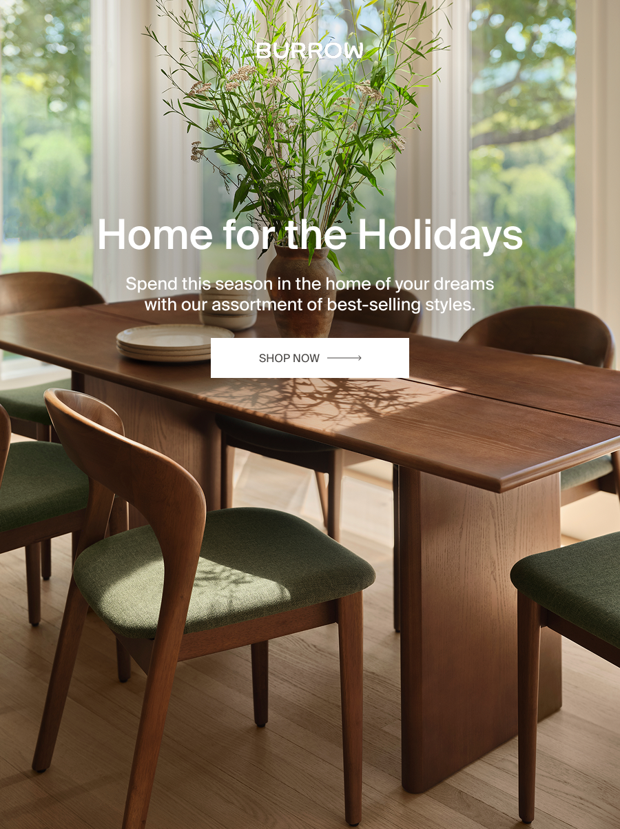 Home for the Holidays. Spend this season in the home of your dreams with our assortment of best-selling styles. Shop Now