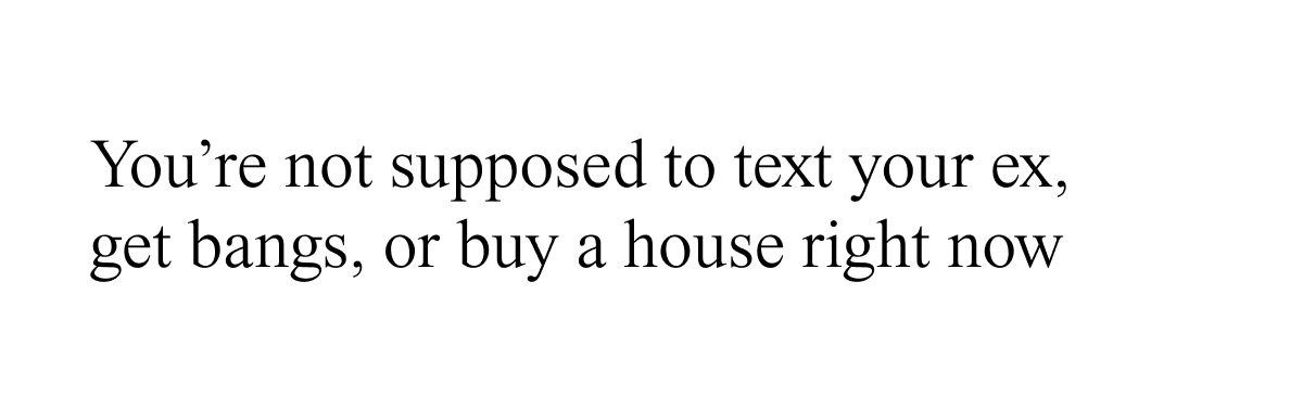 You're not supposed to text your ex, get bangs, or buy a house right now