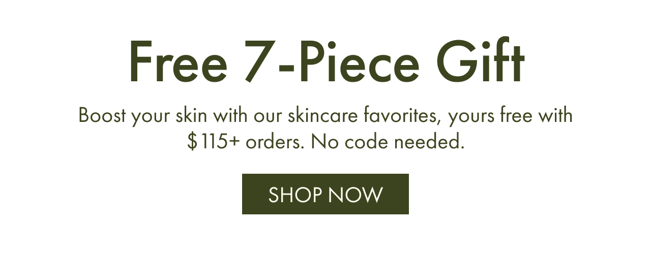 Free 7-Piece Gift | Boost your skin with our skincare favorites, yours free with $115+ orders. No code needed. | SHOP NOW