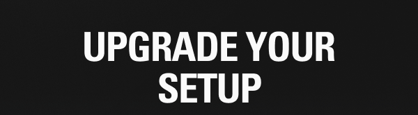 Upgrade your setup